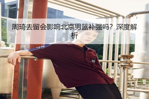 周琦去留会影响北京男篮补强吗？深度解析